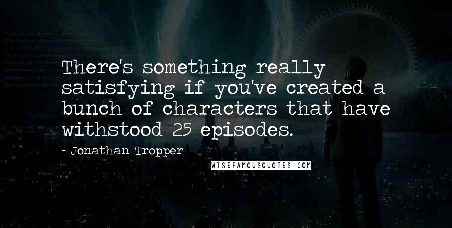 Jonathan Tropper Quotes: There's something really satisfying if you've created a bunch of characters that have withstood 25 episodes.