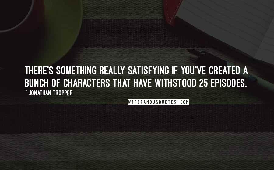 Jonathan Tropper Quotes: There's something really satisfying if you've created a bunch of characters that have withstood 25 episodes.