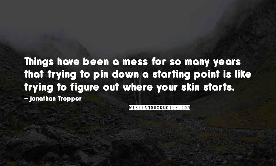 Jonathan Tropper Quotes: Things have been a mess for so many years that trying to pin down a starting point is like trying to figure out where your skin starts.