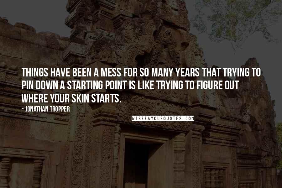 Jonathan Tropper Quotes: Things have been a mess for so many years that trying to pin down a starting point is like trying to figure out where your skin starts.