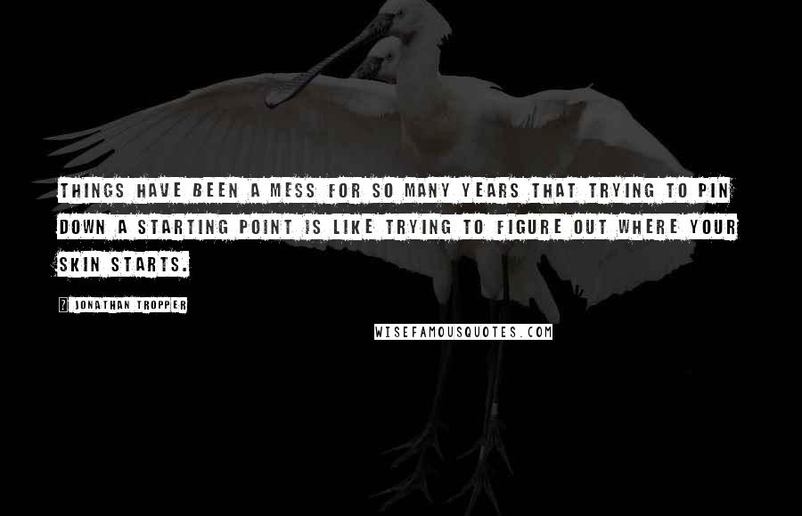 Jonathan Tropper Quotes: Things have been a mess for so many years that trying to pin down a starting point is like trying to figure out where your skin starts.