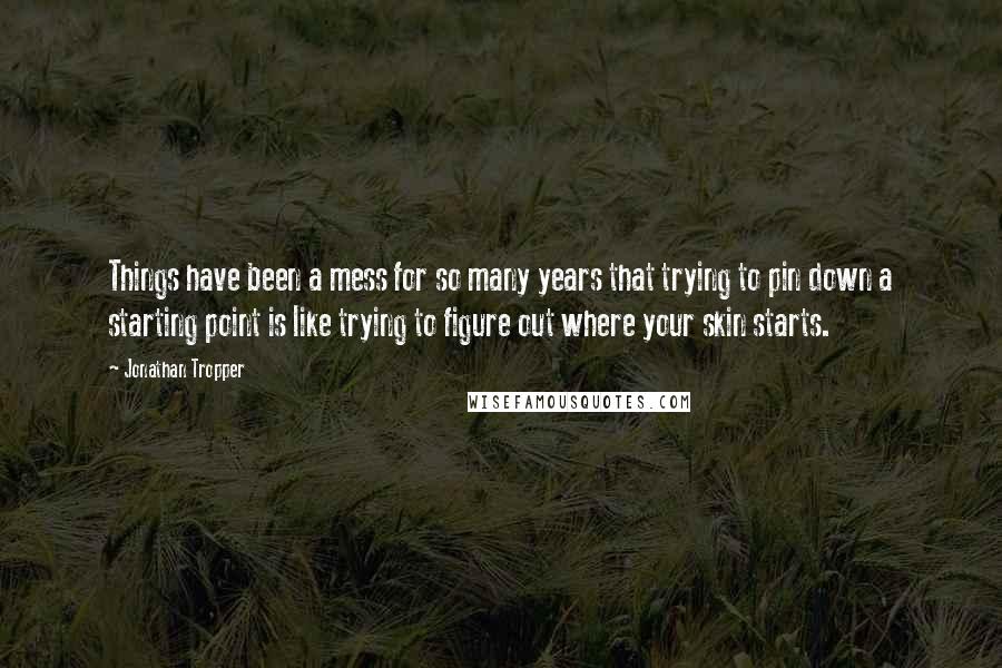 Jonathan Tropper Quotes: Things have been a mess for so many years that trying to pin down a starting point is like trying to figure out where your skin starts.