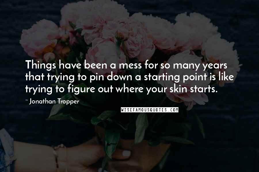 Jonathan Tropper Quotes: Things have been a mess for so many years that trying to pin down a starting point is like trying to figure out where your skin starts.