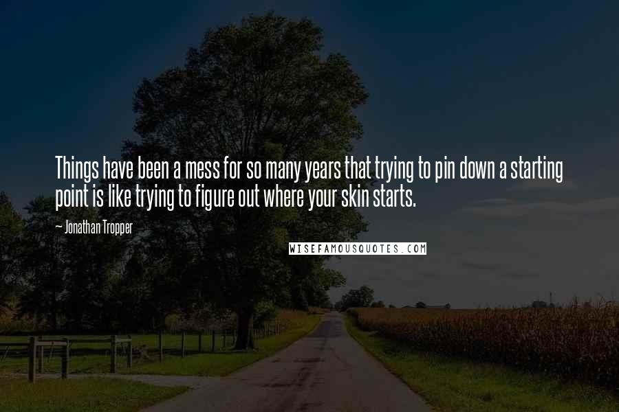 Jonathan Tropper Quotes: Things have been a mess for so many years that trying to pin down a starting point is like trying to figure out where your skin starts.