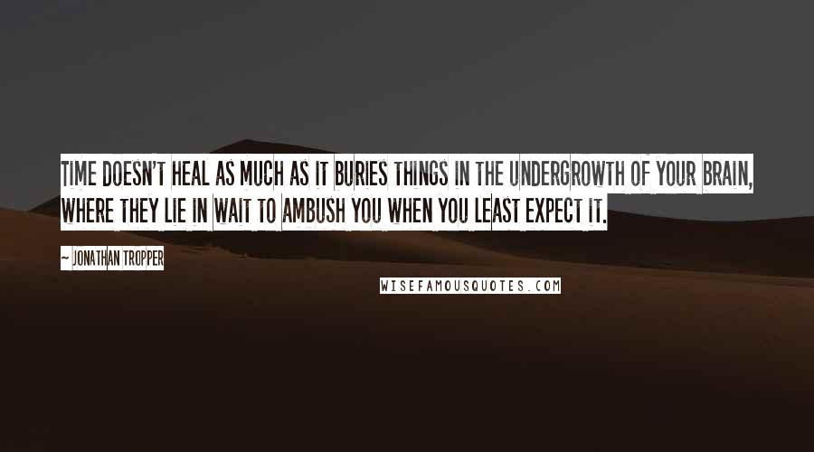 Jonathan Tropper Quotes: Time doesn't heal as much as it buries things in the undergrowth of your brain, where they lie in wait to ambush you when you least expect it.