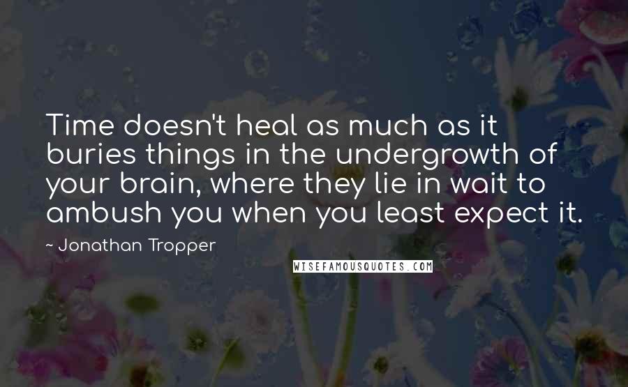 Jonathan Tropper Quotes: Time doesn't heal as much as it buries things in the undergrowth of your brain, where they lie in wait to ambush you when you least expect it.