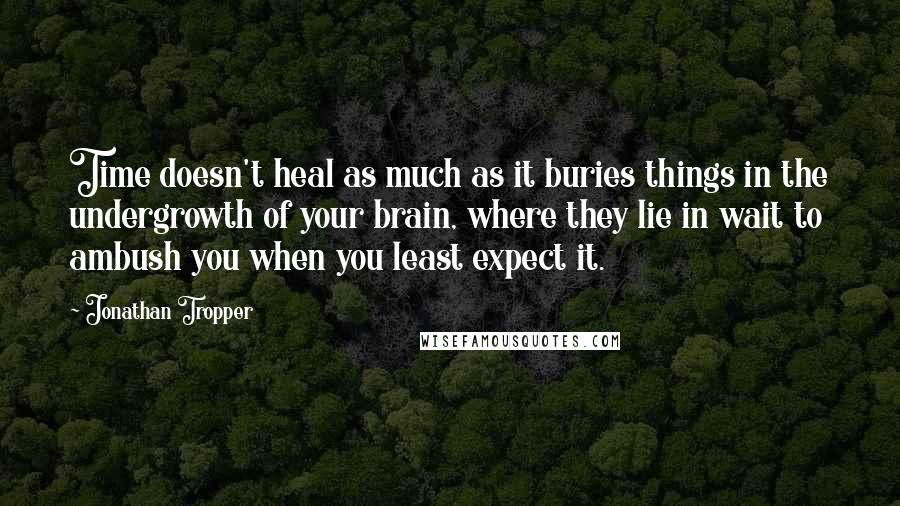 Jonathan Tropper Quotes: Time doesn't heal as much as it buries things in the undergrowth of your brain, where they lie in wait to ambush you when you least expect it.