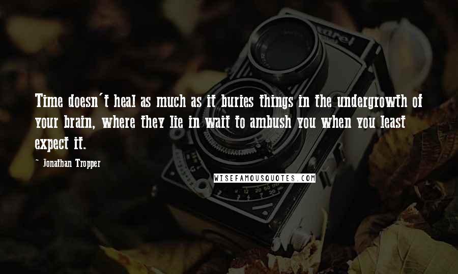 Jonathan Tropper Quotes: Time doesn't heal as much as it buries things in the undergrowth of your brain, where they lie in wait to ambush you when you least expect it.