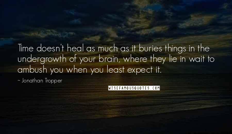Jonathan Tropper Quotes: Time doesn't heal as much as it buries things in the undergrowth of your brain, where they lie in wait to ambush you when you least expect it.