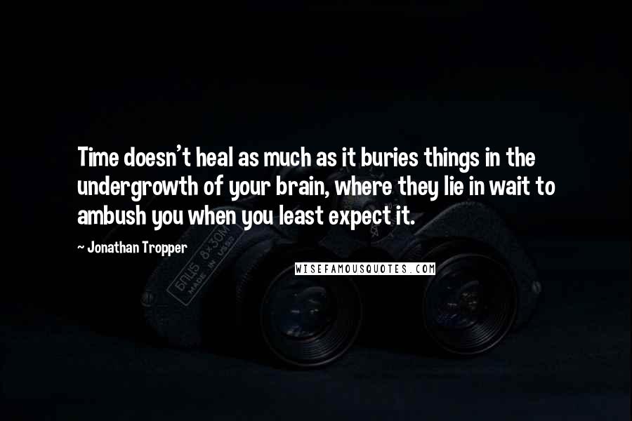 Jonathan Tropper Quotes: Time doesn't heal as much as it buries things in the undergrowth of your brain, where they lie in wait to ambush you when you least expect it.