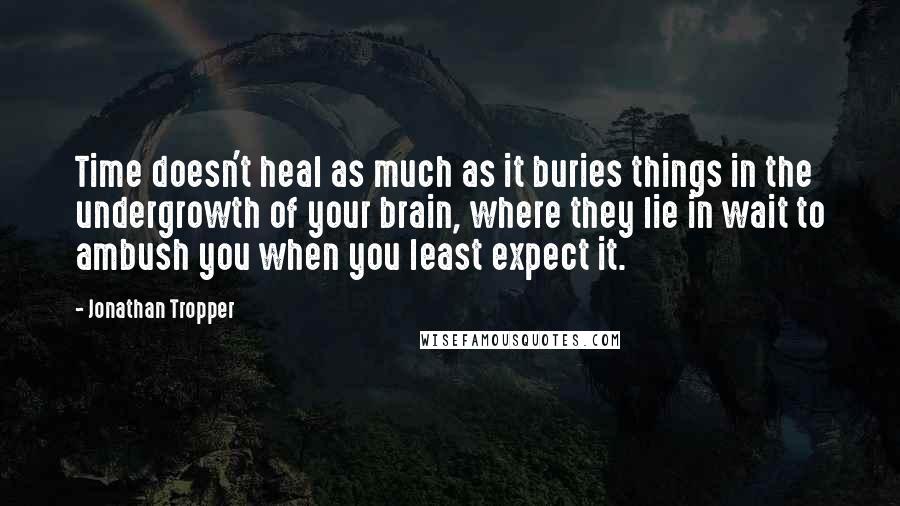 Jonathan Tropper Quotes: Time doesn't heal as much as it buries things in the undergrowth of your brain, where they lie in wait to ambush you when you least expect it.