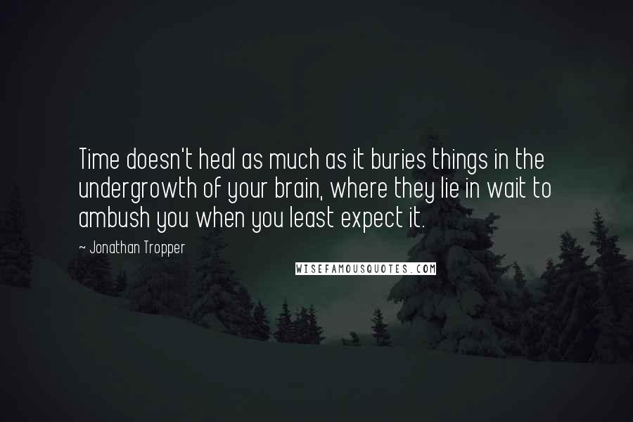 Jonathan Tropper Quotes: Time doesn't heal as much as it buries things in the undergrowth of your brain, where they lie in wait to ambush you when you least expect it.