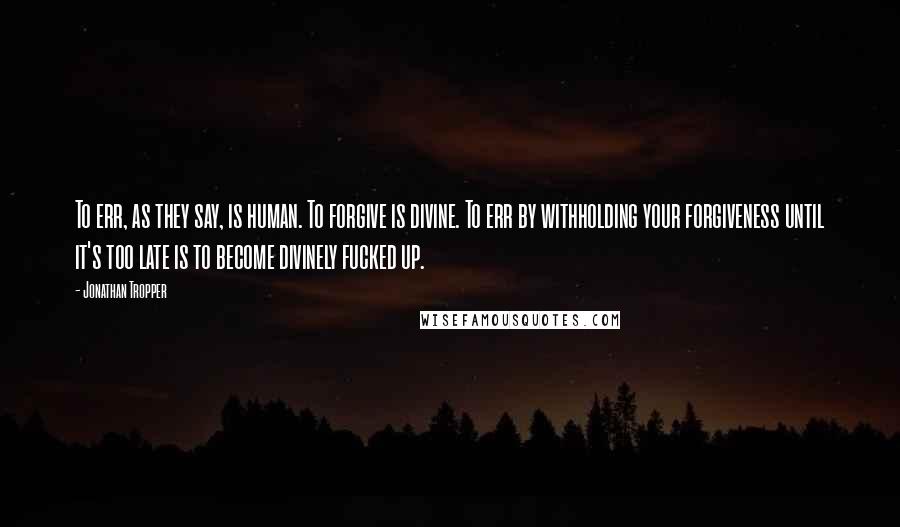 Jonathan Tropper Quotes: To err, as they say, is human. To forgive is divine. To err by withholding your forgiveness until it's too late is to become divinely fucked up.