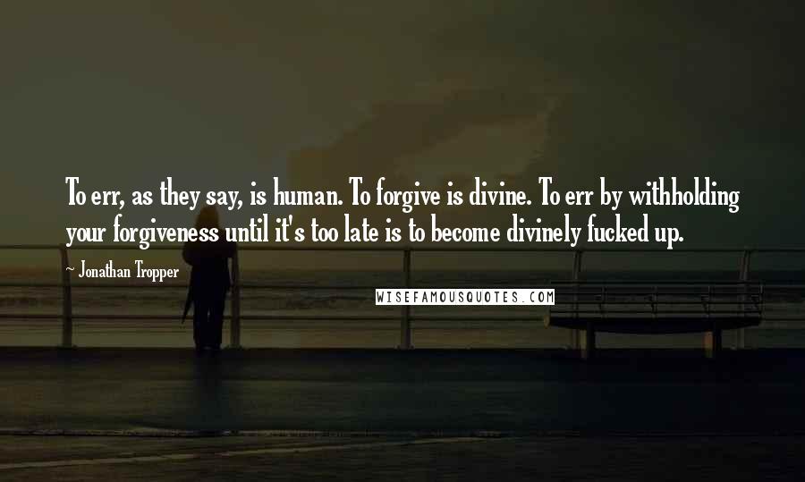 Jonathan Tropper Quotes: To err, as they say, is human. To forgive is divine. To err by withholding your forgiveness until it's too late is to become divinely fucked up.