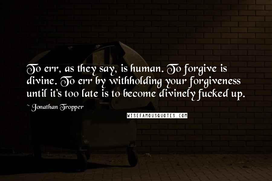 Jonathan Tropper Quotes: To err, as they say, is human. To forgive is divine. To err by withholding your forgiveness until it's too late is to become divinely fucked up.