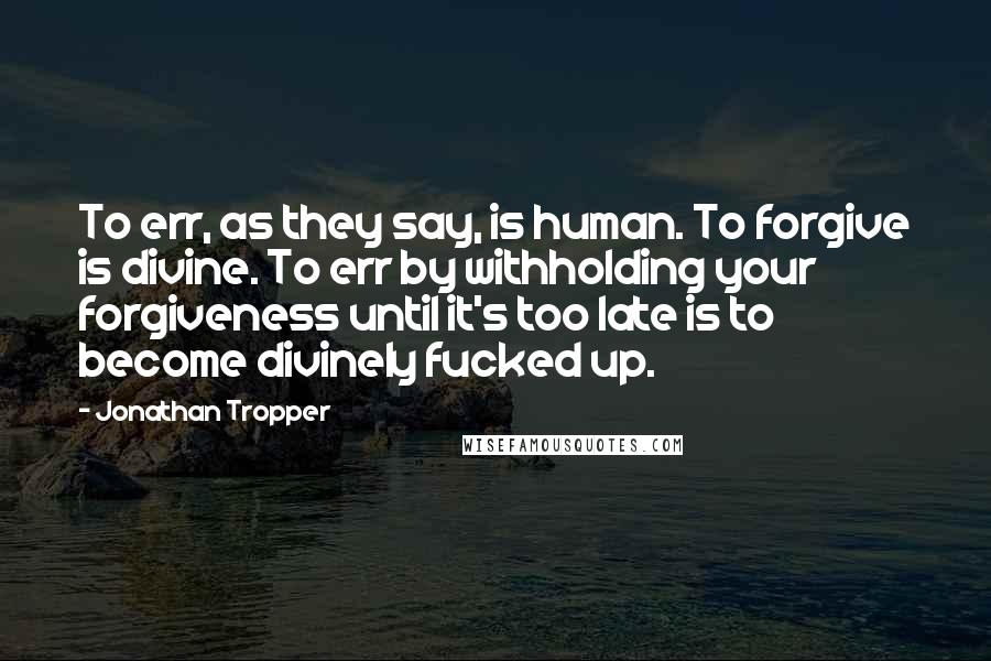 Jonathan Tropper Quotes: To err, as they say, is human. To forgive is divine. To err by withholding your forgiveness until it's too late is to become divinely fucked up.