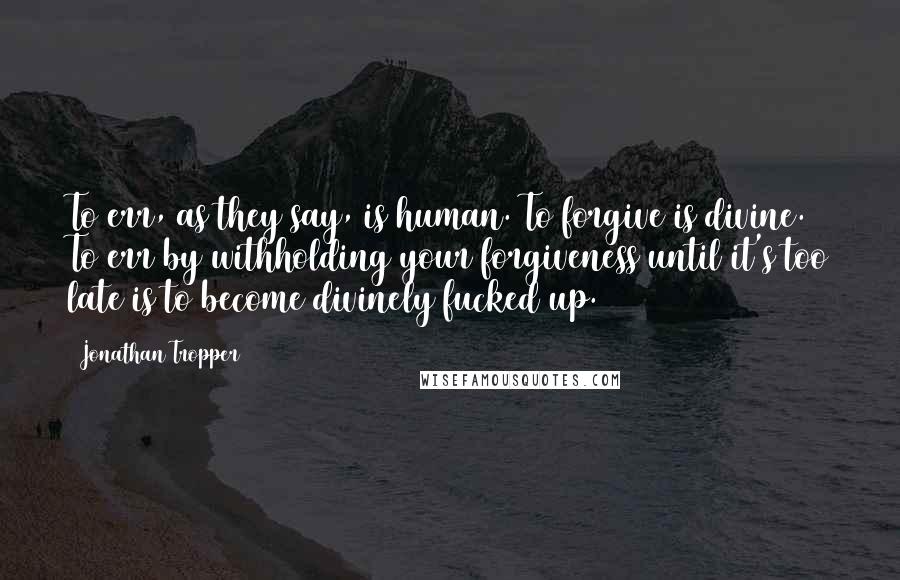 Jonathan Tropper Quotes: To err, as they say, is human. To forgive is divine. To err by withholding your forgiveness until it's too late is to become divinely fucked up.