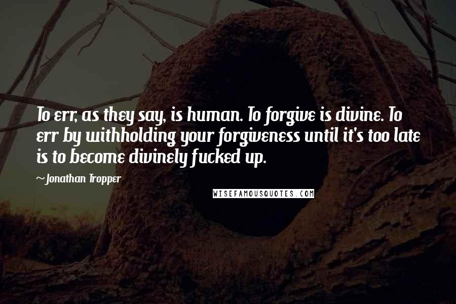 Jonathan Tropper Quotes: To err, as they say, is human. To forgive is divine. To err by withholding your forgiveness until it's too late is to become divinely fucked up.