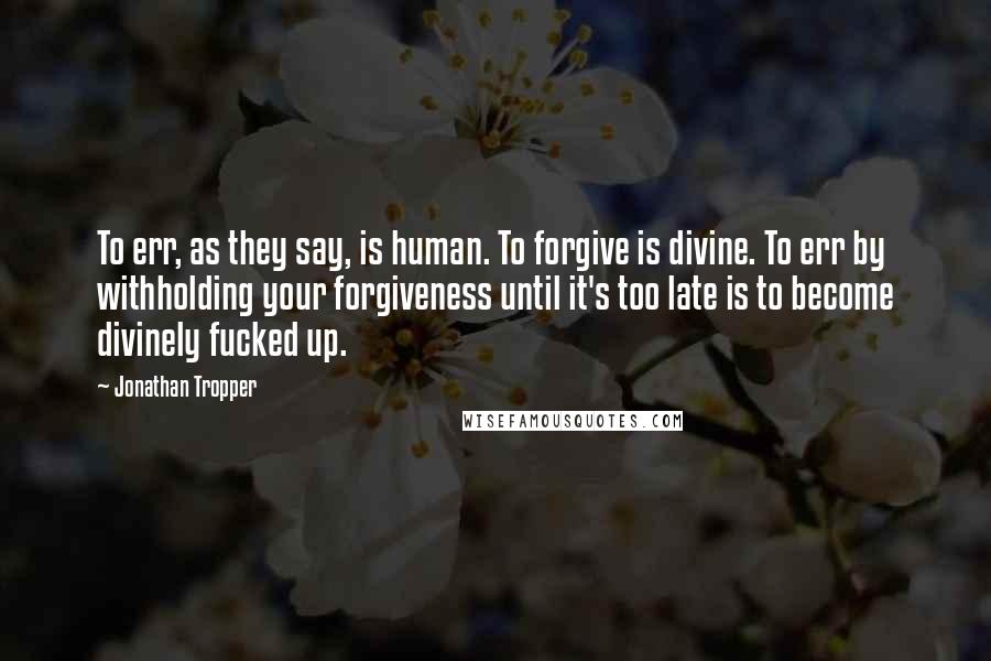 Jonathan Tropper Quotes: To err, as they say, is human. To forgive is divine. To err by withholding your forgiveness until it's too late is to become divinely fucked up.