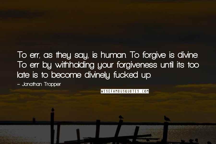 Jonathan Tropper Quotes: To err, as they say, is human. To forgive is divine. To err by withholding your forgiveness until it's too late is to become divinely fucked up.