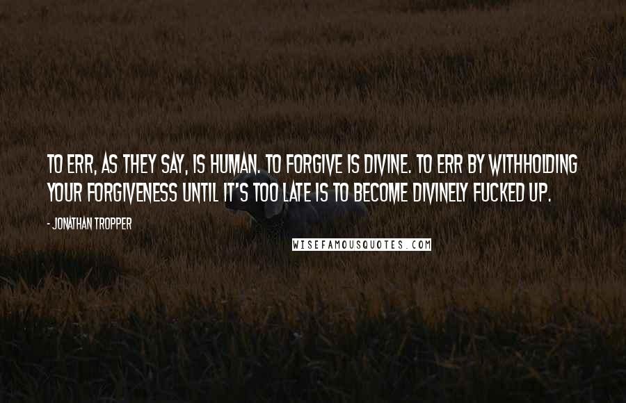 Jonathan Tropper Quotes: To err, as they say, is human. To forgive is divine. To err by withholding your forgiveness until it's too late is to become divinely fucked up.