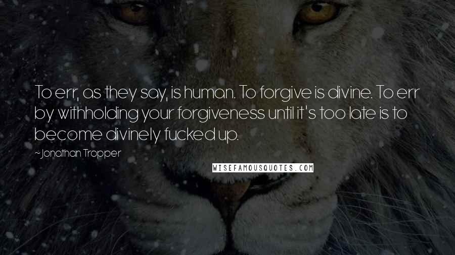 Jonathan Tropper Quotes: To err, as they say, is human. To forgive is divine. To err by withholding your forgiveness until it's too late is to become divinely fucked up.