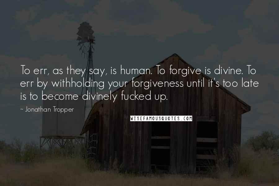 Jonathan Tropper Quotes: To err, as they say, is human. To forgive is divine. To err by withholding your forgiveness until it's too late is to become divinely fucked up.