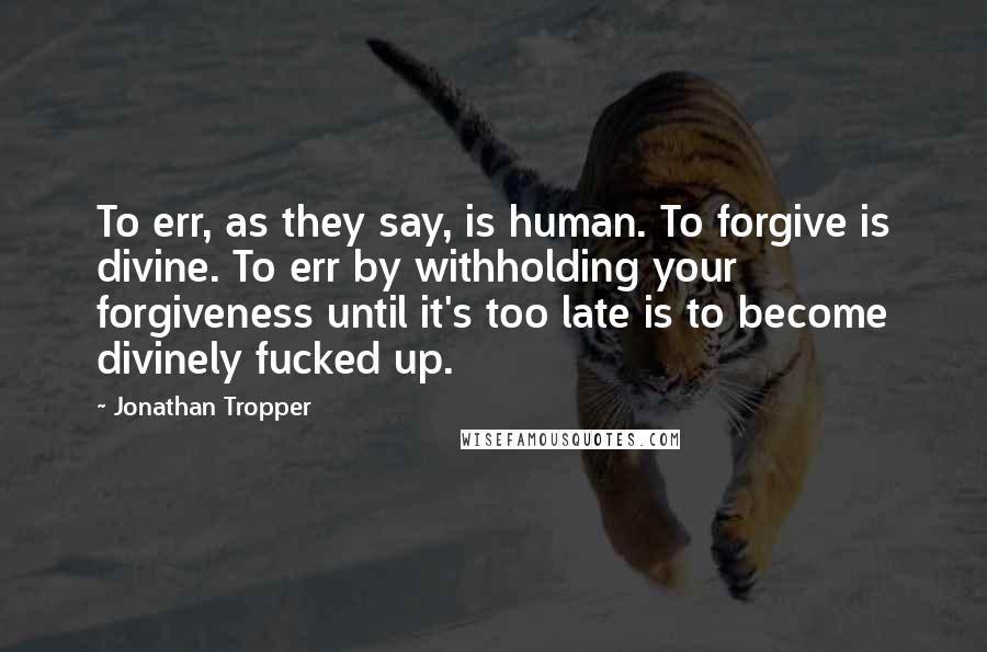 Jonathan Tropper Quotes: To err, as they say, is human. To forgive is divine. To err by withholding your forgiveness until it's too late is to become divinely fucked up.