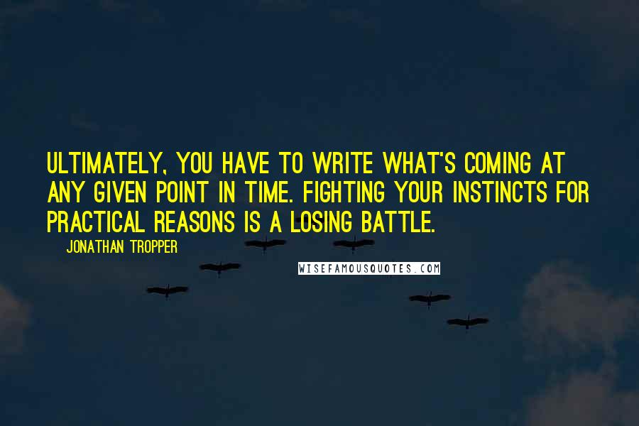 Jonathan Tropper Quotes: Ultimately, you have to write what's coming at any given point in time. Fighting your instincts for practical reasons is a losing battle.