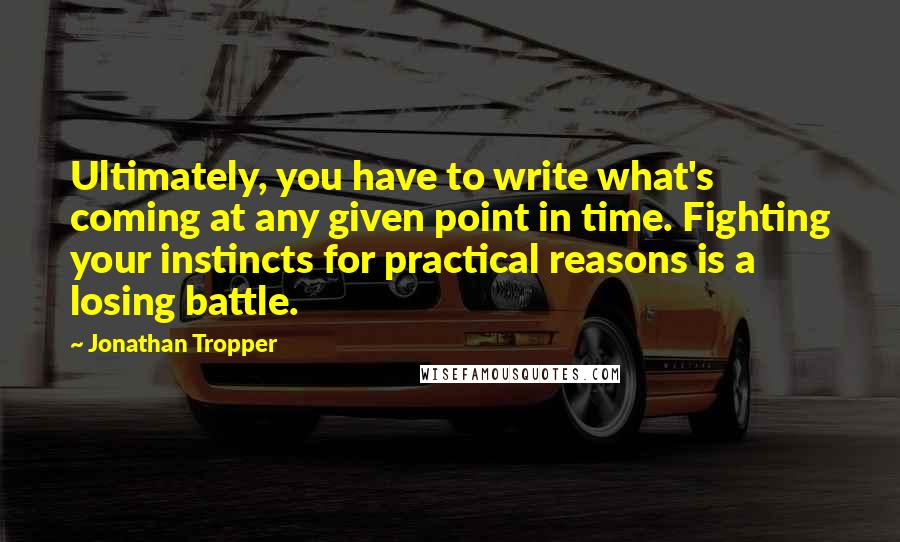 Jonathan Tropper Quotes: Ultimately, you have to write what's coming at any given point in time. Fighting your instincts for practical reasons is a losing battle.