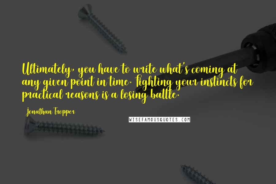 Jonathan Tropper Quotes: Ultimately, you have to write what's coming at any given point in time. Fighting your instincts for practical reasons is a losing battle.