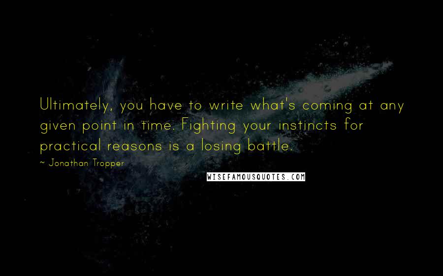 Jonathan Tropper Quotes: Ultimately, you have to write what's coming at any given point in time. Fighting your instincts for practical reasons is a losing battle.