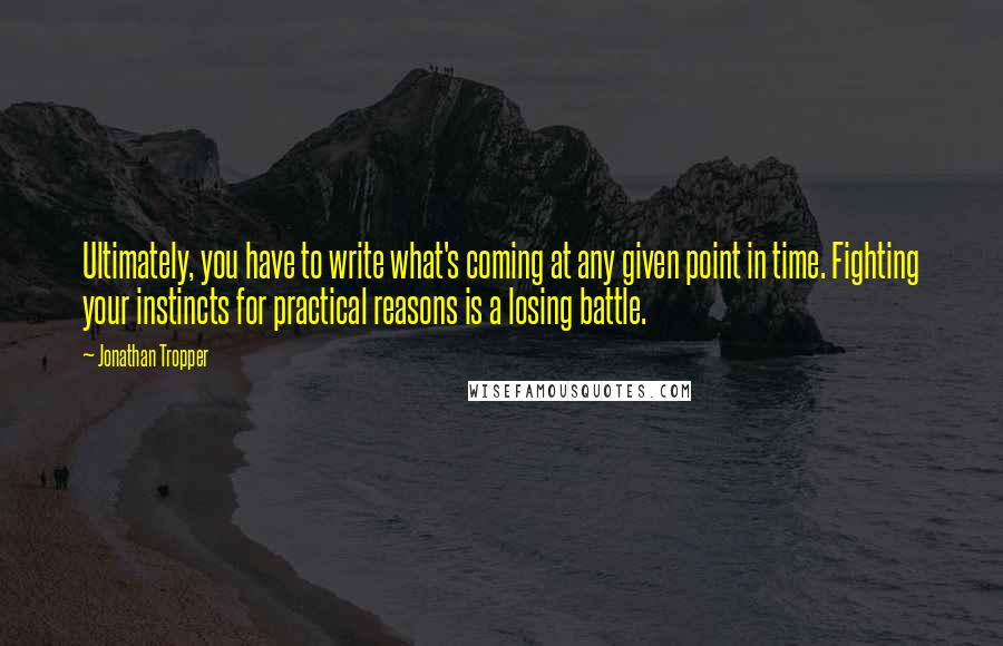 Jonathan Tropper Quotes: Ultimately, you have to write what's coming at any given point in time. Fighting your instincts for practical reasons is a losing battle.
