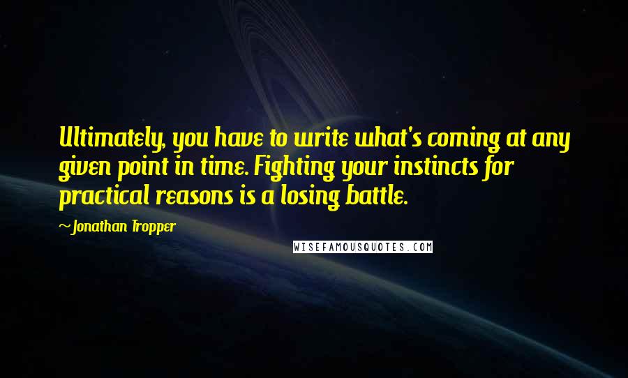 Jonathan Tropper Quotes: Ultimately, you have to write what's coming at any given point in time. Fighting your instincts for practical reasons is a losing battle.