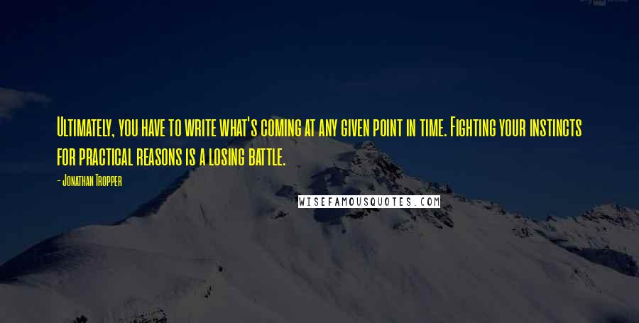 Jonathan Tropper Quotes: Ultimately, you have to write what's coming at any given point in time. Fighting your instincts for practical reasons is a losing battle.