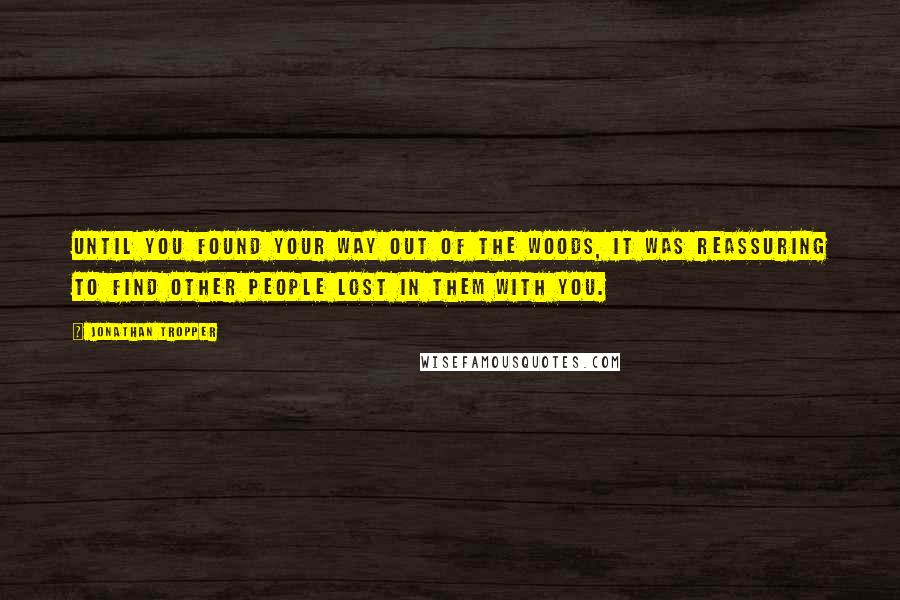 Jonathan Tropper Quotes: Until you found your way out of the woods, it was reassuring to find other people lost in them with you.