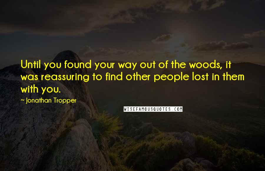 Jonathan Tropper Quotes: Until you found your way out of the woods, it was reassuring to find other people lost in them with you.