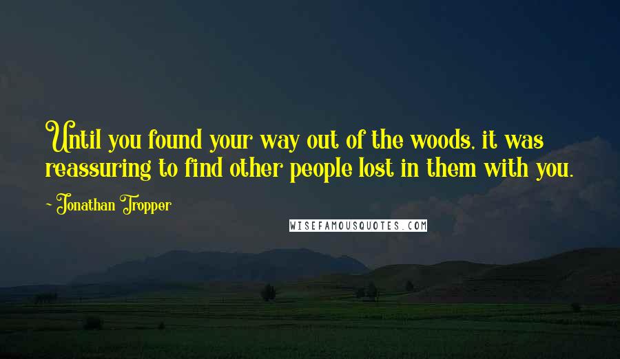 Jonathan Tropper Quotes: Until you found your way out of the woods, it was reassuring to find other people lost in them with you.