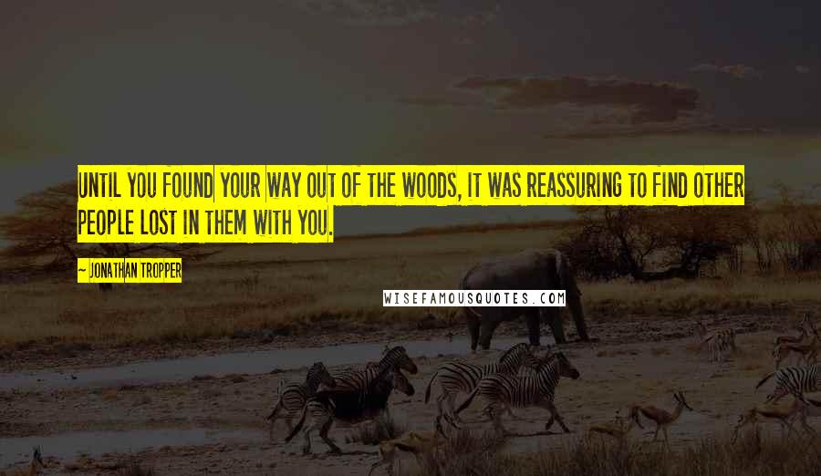 Jonathan Tropper Quotes: Until you found your way out of the woods, it was reassuring to find other people lost in them with you.