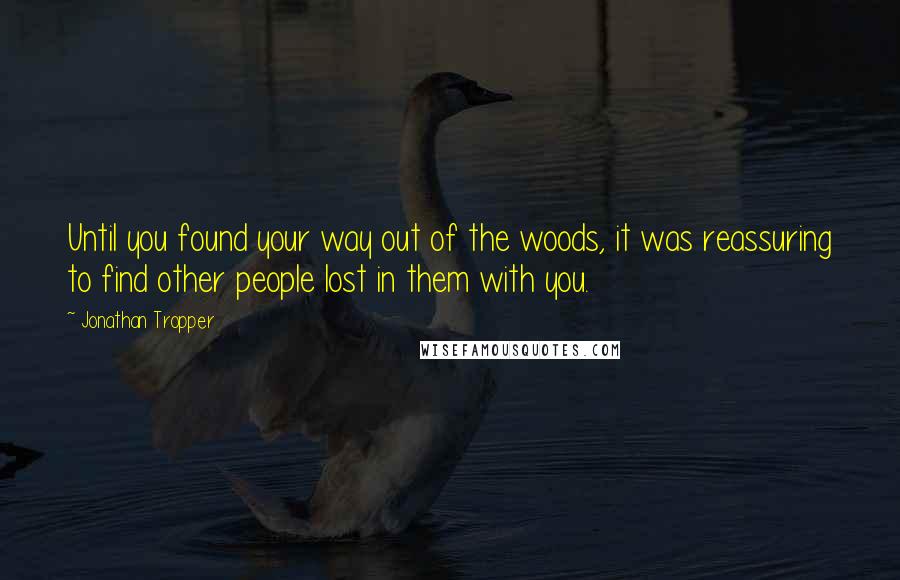 Jonathan Tropper Quotes: Until you found your way out of the woods, it was reassuring to find other people lost in them with you.