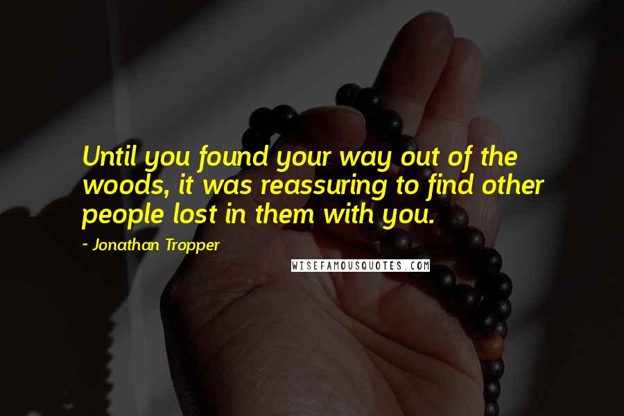 Jonathan Tropper Quotes: Until you found your way out of the woods, it was reassuring to find other people lost in them with you.