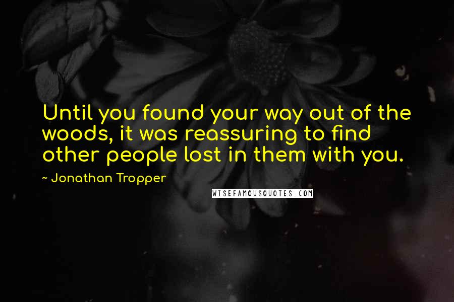 Jonathan Tropper Quotes: Until you found your way out of the woods, it was reassuring to find other people lost in them with you.