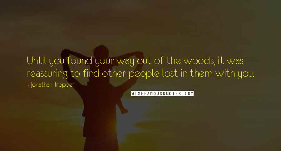 Jonathan Tropper Quotes: Until you found your way out of the woods, it was reassuring to find other people lost in them with you.