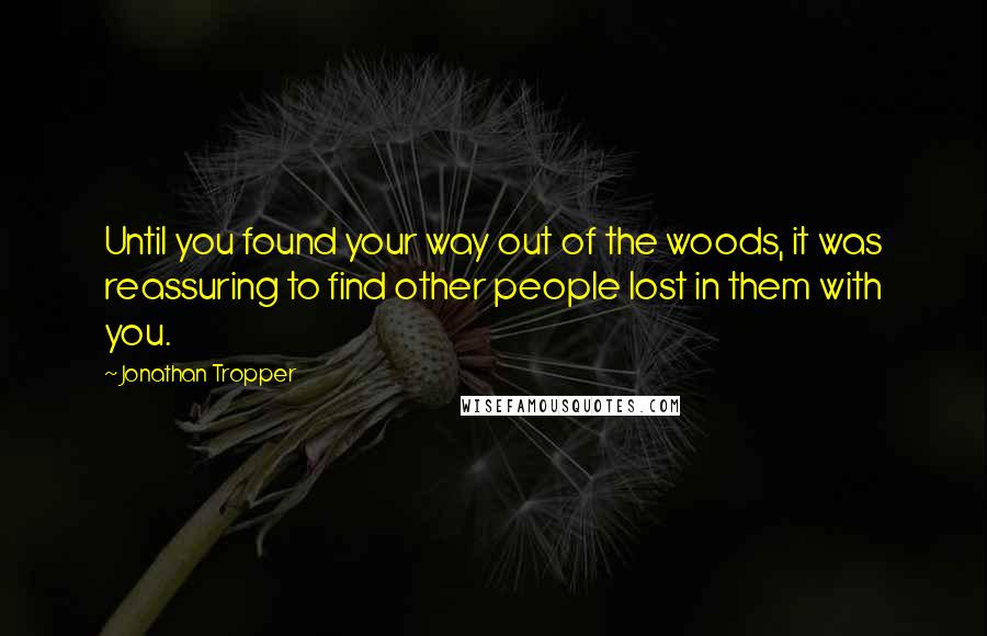 Jonathan Tropper Quotes: Until you found your way out of the woods, it was reassuring to find other people lost in them with you.