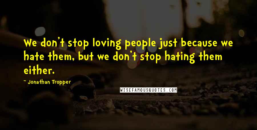Jonathan Tropper Quotes: We don't stop loving people just because we hate them, but we don't stop hating them either.