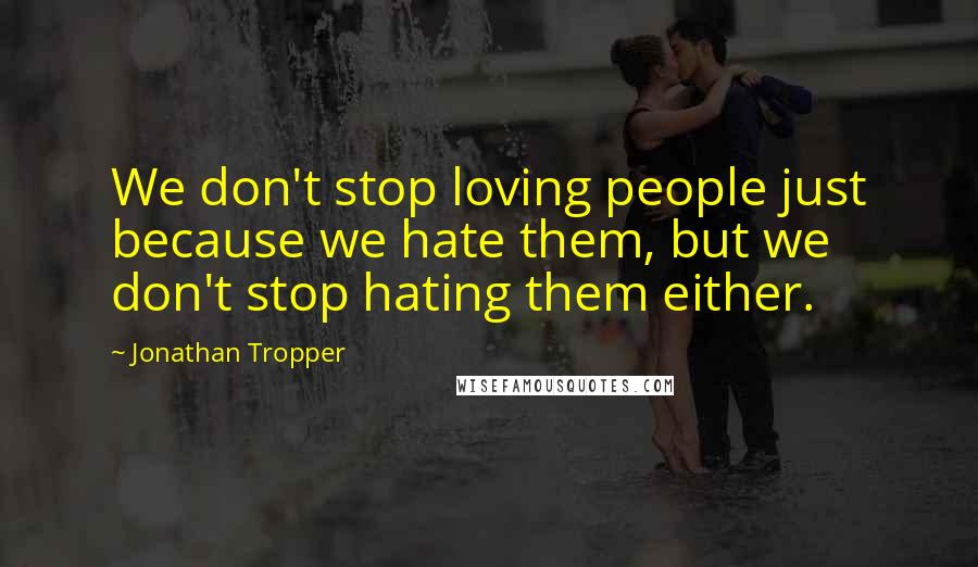 Jonathan Tropper Quotes: We don't stop loving people just because we hate them, but we don't stop hating them either.