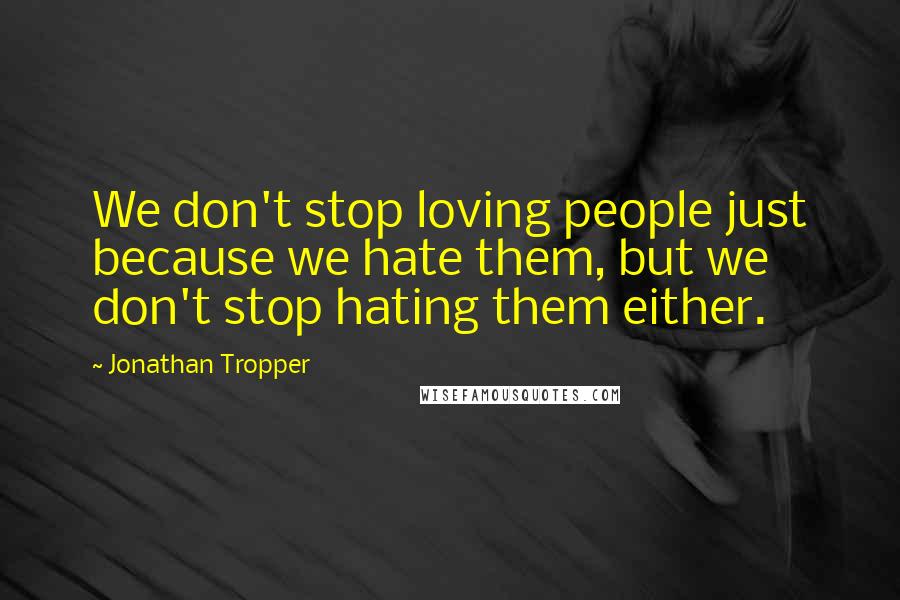 Jonathan Tropper Quotes: We don't stop loving people just because we hate them, but we don't stop hating them either.