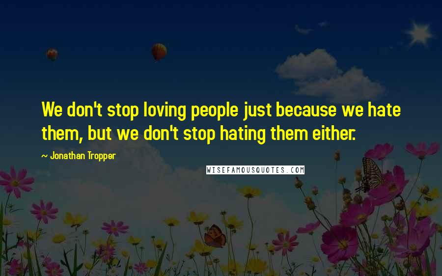 Jonathan Tropper Quotes: We don't stop loving people just because we hate them, but we don't stop hating them either.