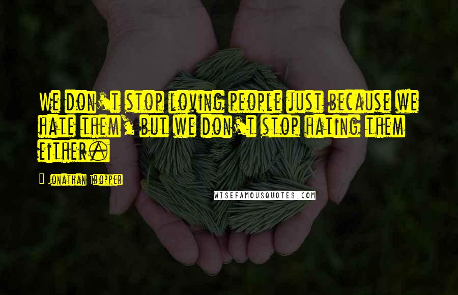 Jonathan Tropper Quotes: We don't stop loving people just because we hate them, but we don't stop hating them either.