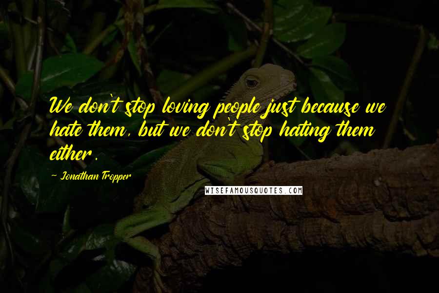 Jonathan Tropper Quotes: We don't stop loving people just because we hate them, but we don't stop hating them either.